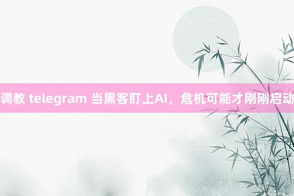 调教 telegram 当黑客盯上AI，危机可能才刚刚启动