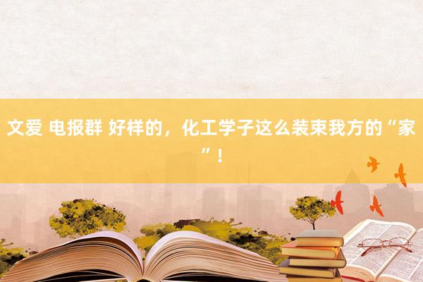 文爱 电报群 好样的，化工学子这么装束我方的“家”！