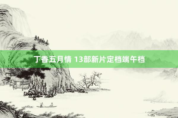 丁香五月情 13部新片定档端午档