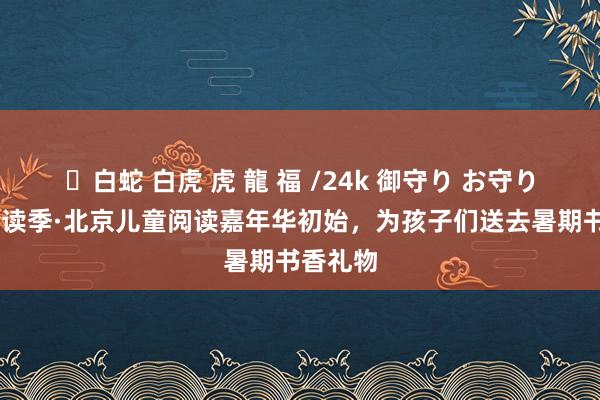 ✨白蛇 白虎 虎 龍 福 /24k 御守り お守り 北京阅读季·北京儿童阅读嘉年华初始，为孩子们送去暑期书香礼物