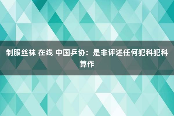 制服丝袜 在线 中国乒协：是非评述任何犯科犯科算作