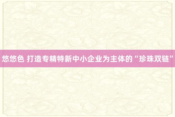 悠悠色 打造专精特新中小企业为主体的“珍珠双链”