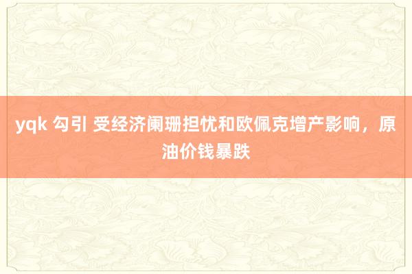 yqk 勾引 受经济阑珊担忧和欧佩克增产影响，原油价钱暴跌