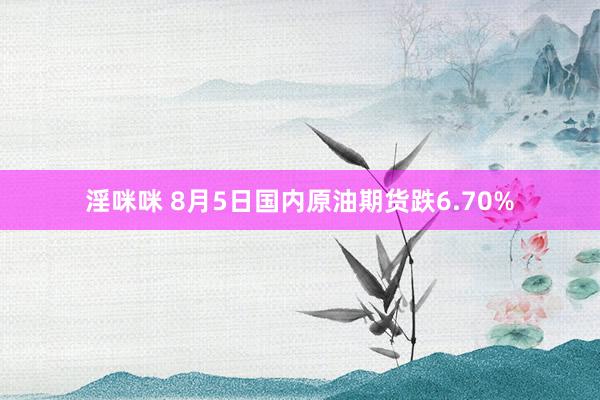 淫咪咪 8月5日国内原油期货跌6.70%