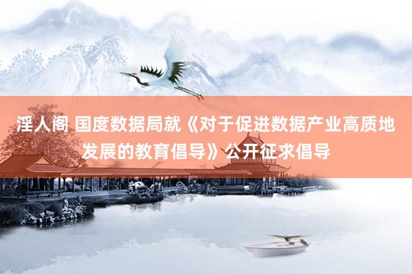 淫人阁 国度数据局就《对于促进数据产业高质地发展的教育倡导》公开征求倡导