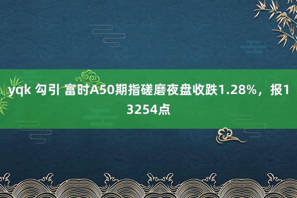 yqk 勾引 富时A50期指磋磨夜盘收跌1.28%，报13254点