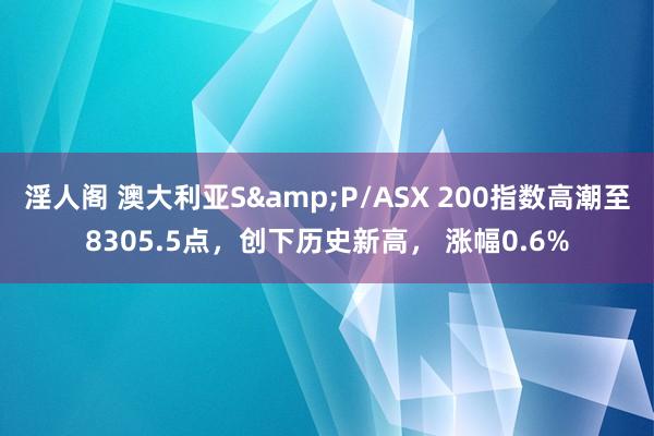 淫人阁 澳大利亚S&P/ASX 200指数高潮至8305.5点，创下历史新高， 涨幅0.6%
