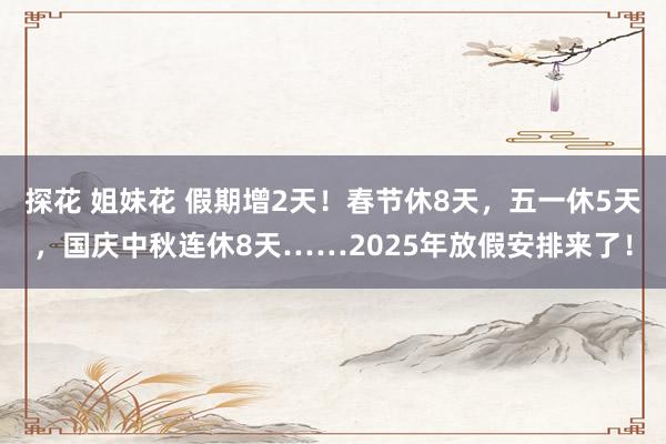探花 姐妹花 假期增2天！春节休8天，五一休5天，国庆中秋连休8天……2025年放假安排来了！