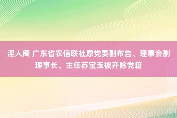 淫人阁 广东省农信联社原党委副布告、理事会副理事长、主任苏宝玉被开除党籍