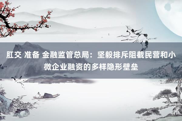 肛交 准备 金融监管总局：坚毅排斥阻截民营和小微企业融资的多样隐形壁垒