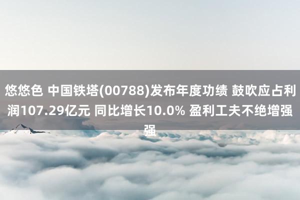 悠悠色 中国铁塔(00788)发布年度功绩 鼓吹应占利润107.29亿元 同比增长10.0% 盈利工夫不绝增强