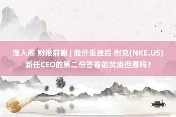 淫人阁 财报前瞻 | 股价重挫后 耐克(NKE.US)新任CEO的第二份答卷能焚烧但愿吗？