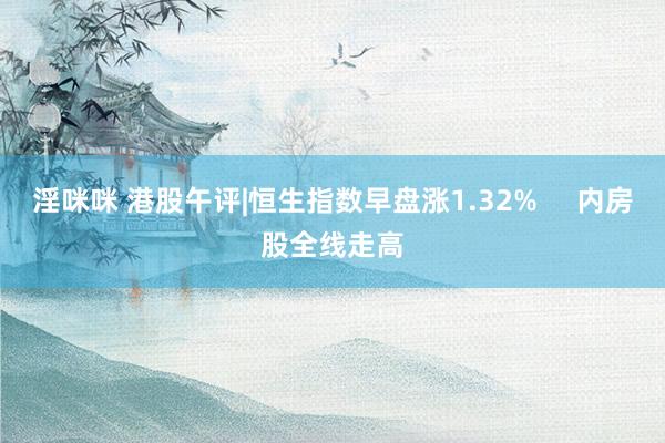 淫咪咪 港股午评|恒生指数早盘涨1.32%     内房股全线走高