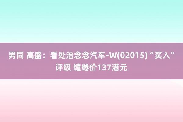 男同 高盛：看处治念念汽车-W(02015)“买入”评级 缱绻价137港元