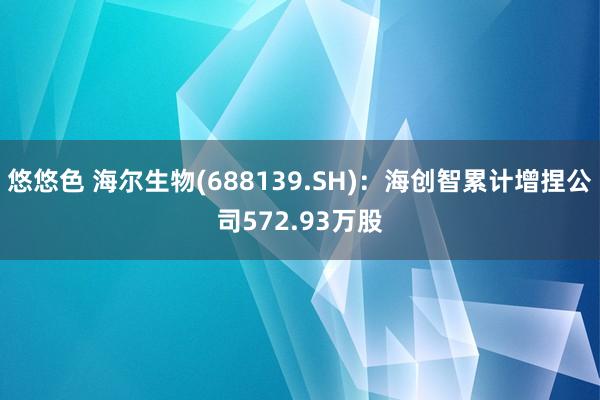 悠悠色 海尔生物(688139.SH)：海创智累计增捏公司572.93万股