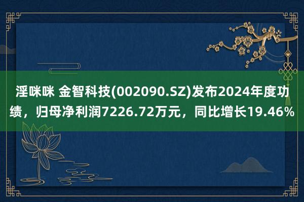 淫咪咪 金智科技(002090.SZ)发布2024年度功绩，归母净利润7226.72万元，同比增长19.46%