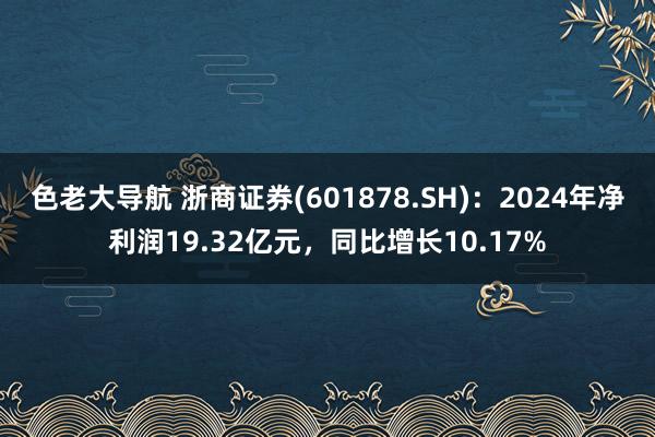 色老大导航 浙商证券(601878.SH)：2024年净利润19.32亿元，同比增长10.17%